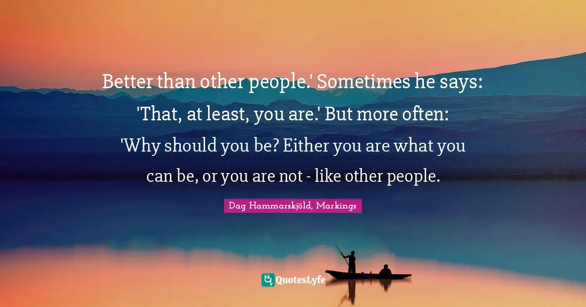 Better than other people.' Sometimes he says: 'That, at least, you are.' But more often: 'Why should you be? Either you are what you can be, or you are not - like other people.