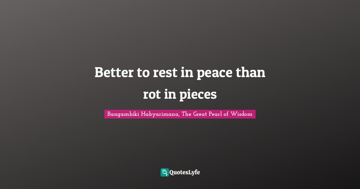 Better to rest in peace than rot in pieces