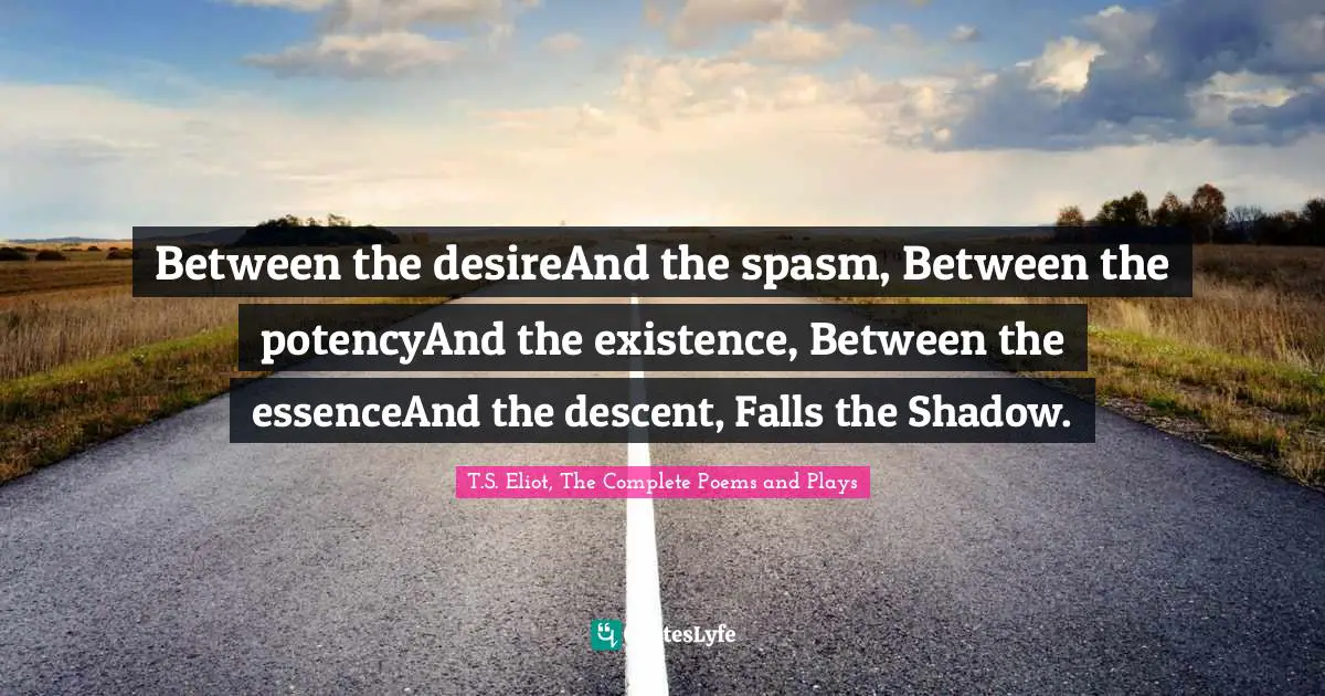 Between the desireAnd the spasm, Between the potencyAnd the existence, Between the essenceAnd the descent, Falls the Shadow.