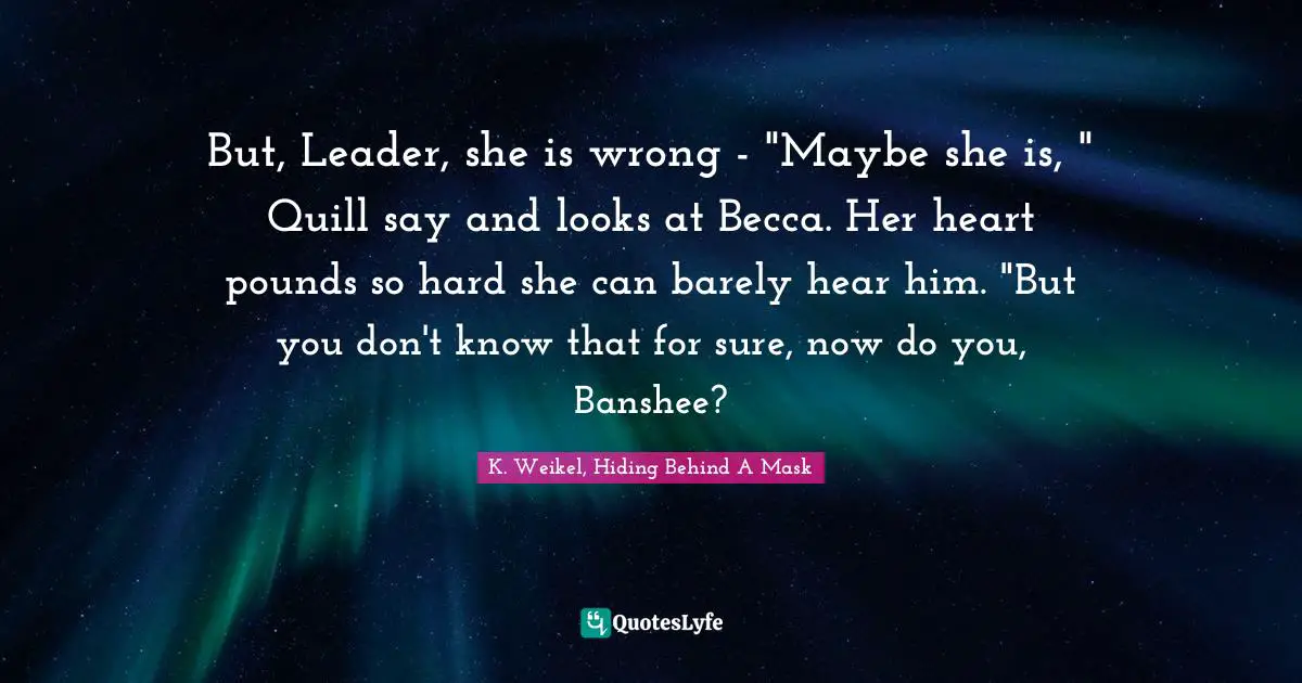 But, Leader, she is wrong - "Maybe she is, " Quill say and looks at Becca. Her heart pounds so hard she can barely hear him. "But you don't know that for sure, now do you, Banshee?