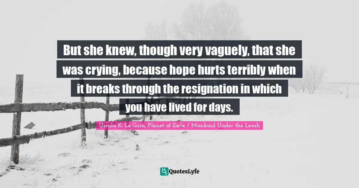 But she knew, though very vaguely, that she was crying, because hope hurts terribly when it breaks through the resignation in which you have lived for days.