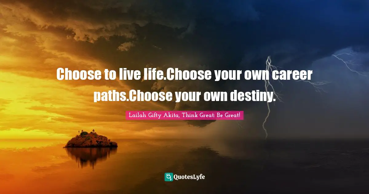 Lailah Gifty Akita, Think Great: Be Great! Quotes: Choose to live life.Choose your own career paths.Choose your own destiny.