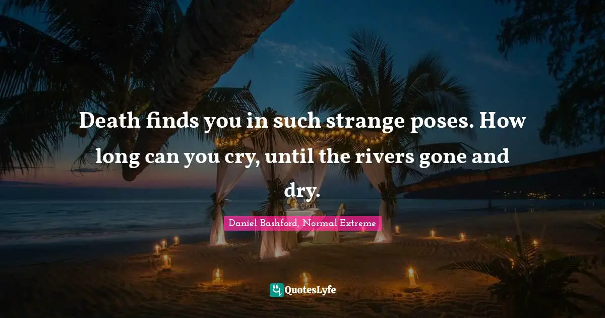 Grief And Loss Quotes: "Death finds you in such strange poses. How long can you cry, until the rivers gone and dry."
