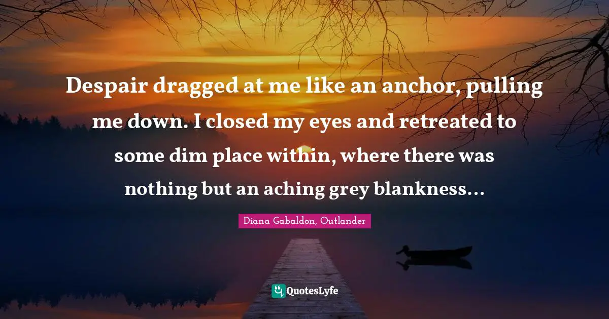 Despair dragged at me like an anchor, pulling me down. I closed my eyes and retreated to some dim place within, where there was nothing but an aching grey blankness…