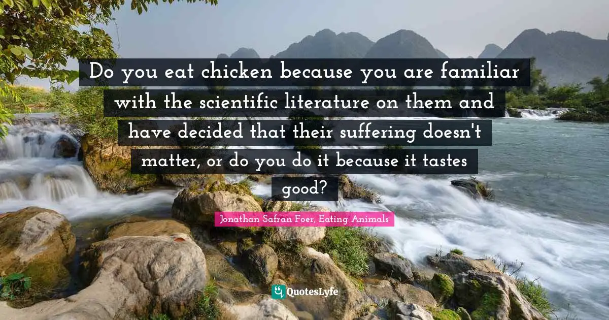 Do you eat chicken because you are familiar with the scientific literature on them and have decided that their suffering doesn't matter, or do you do it because it tastes good?