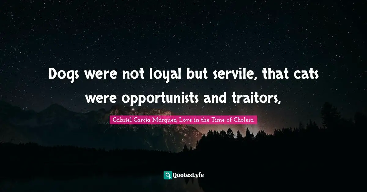 Gabriel García Márquez Quotes: "Dogs were not loyal but servile, that cats were opportunists and traitors, "