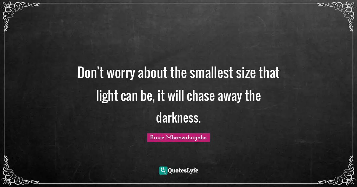 Bruce Mbanzabugabo Quotes: "Don't worry about the smallest size that light can be, it will chase away the darkness."