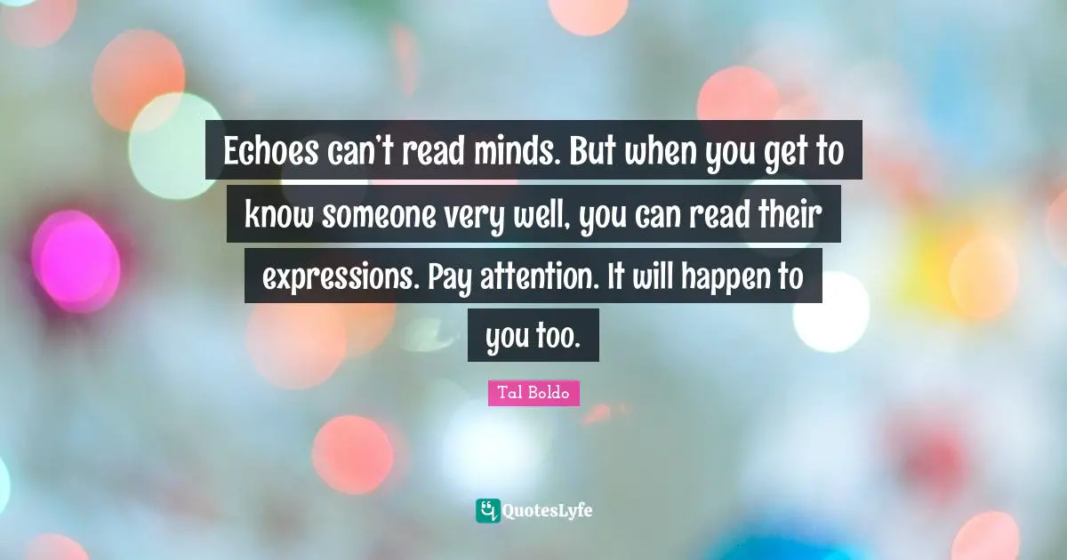 Echoes can’t read minds. But when you get to know someone very well, you can read their expressions. Pay attention. It will happen to you too.