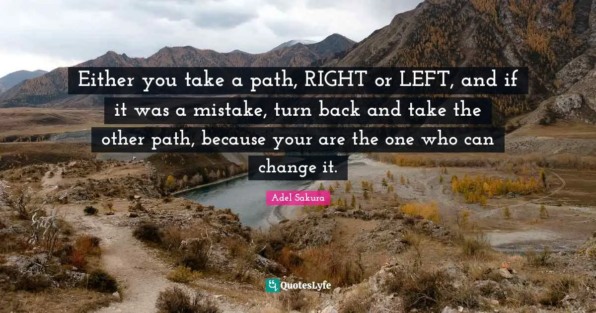 Either you take a path, RIGHT or LEFT, and if it was a mistake, turn back and take the other path, because your are the one who can change it.