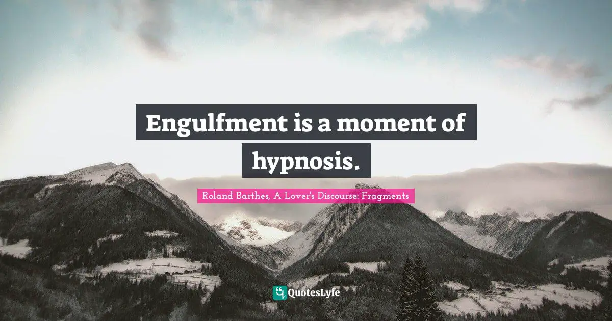 Engulfment is a moment of hypnosis.