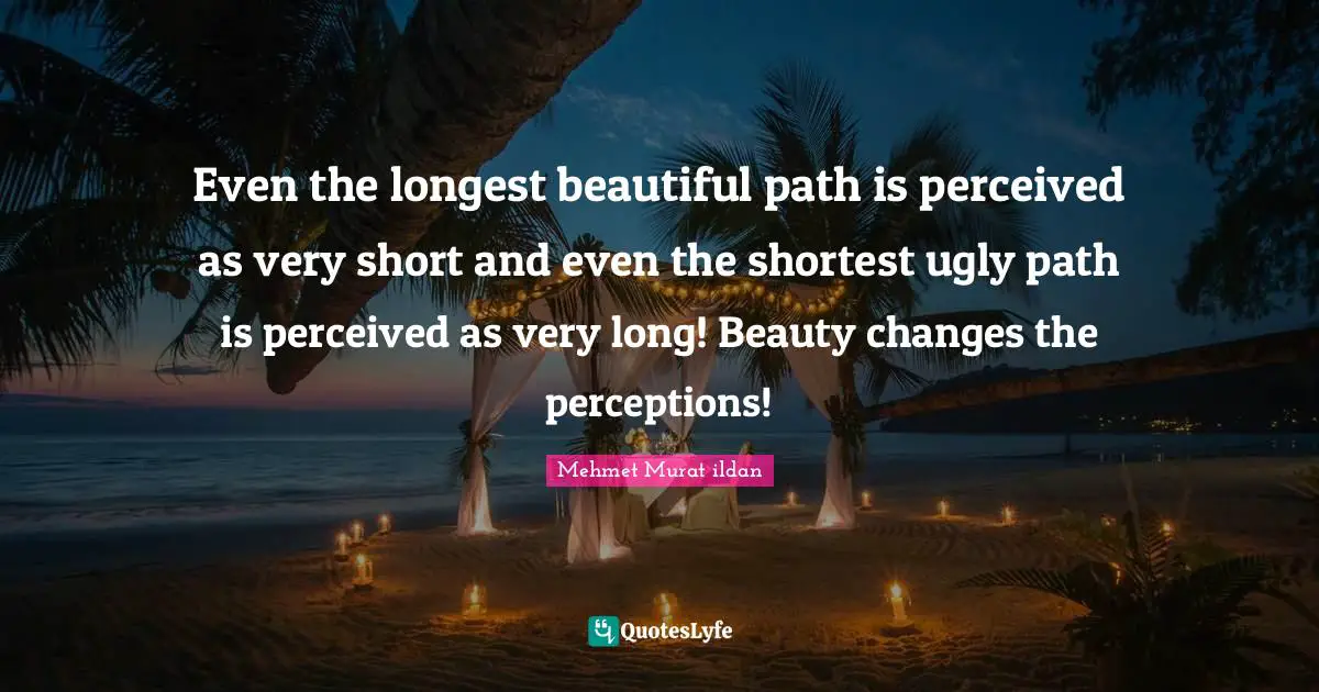 Even the longest beautiful path is perceived as very short and even the shortest ugly path is perceived as very long! Beauty changes the perceptions!