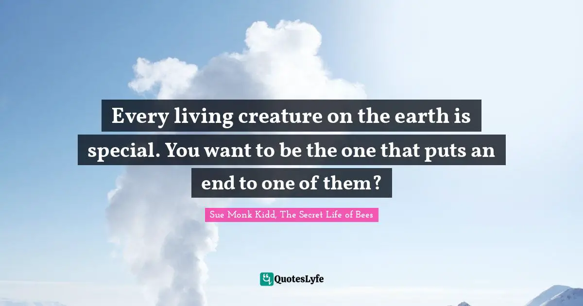 Every living creature on the earth is special. You want to be the one that puts an end to one of them?