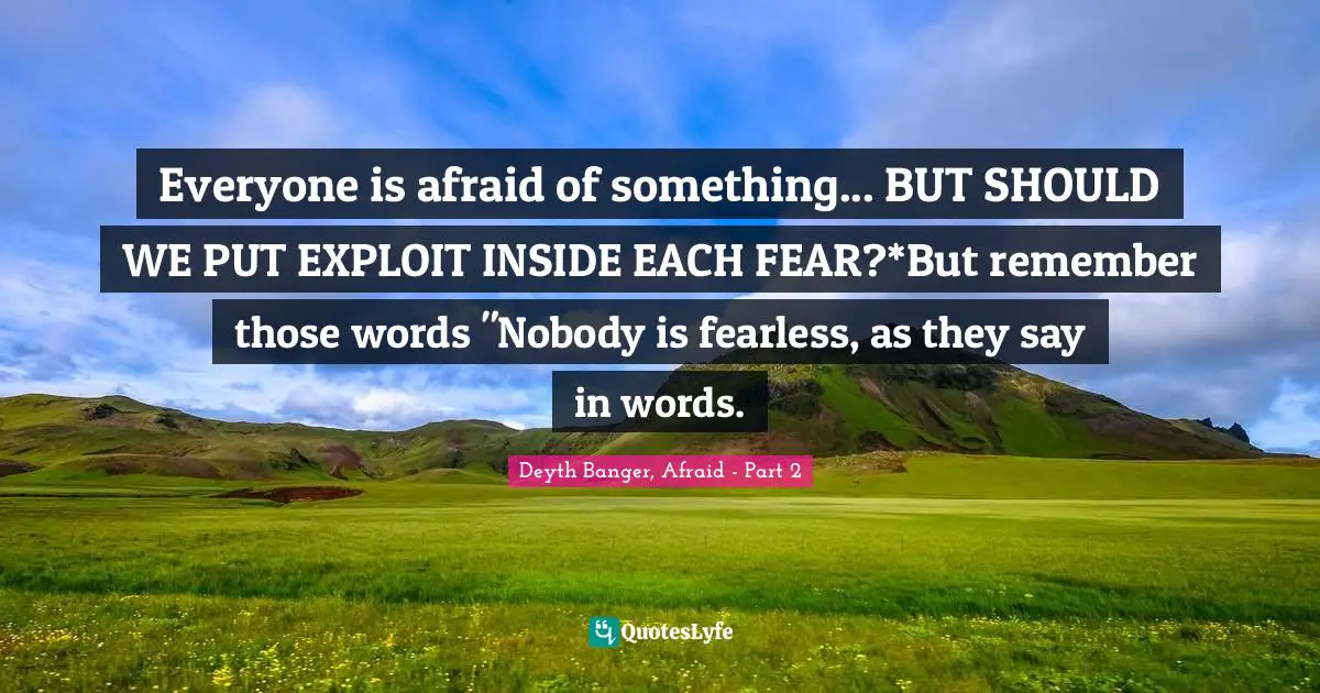Everyone is afraid of something... BUT SHOULD WE PUT EXPLOIT INSIDE EACH FEAR?*But remember those words "Nobody is fearless, as they say in words.