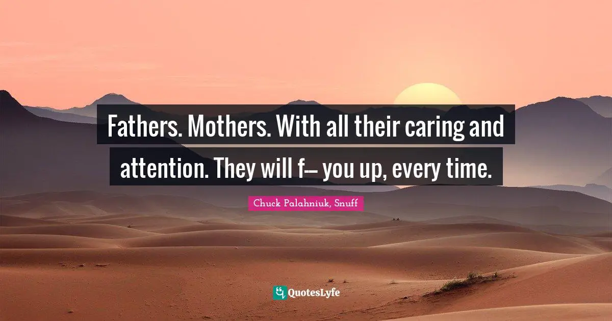 Fathers. Mothers. With all their caring and attention. They will f--- you up, every time.