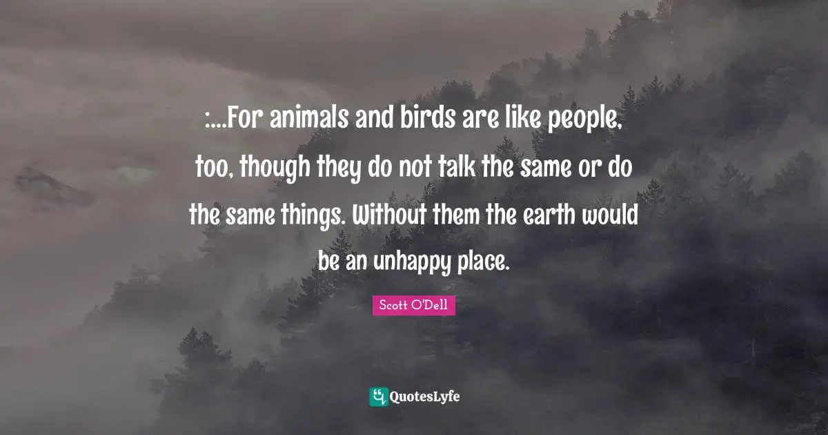 :...For animals and birds are like people, too, though they do not talk the same or do the same things. Without them the earth would be an unhappy place.