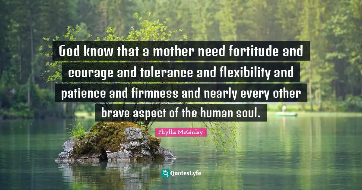 Phyllis McGinley Quotes: God know that a mother need fortitude and courage and tolerance and flexibility and patience and firmness and nearly every other brave aspect of the human soul.