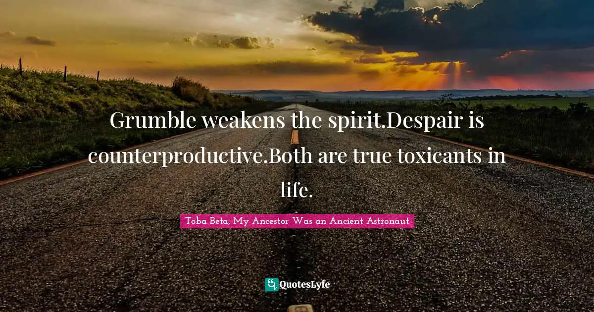 Grumble weakens the spirit.Despair is counterproductive.Both are true toxicants in life.