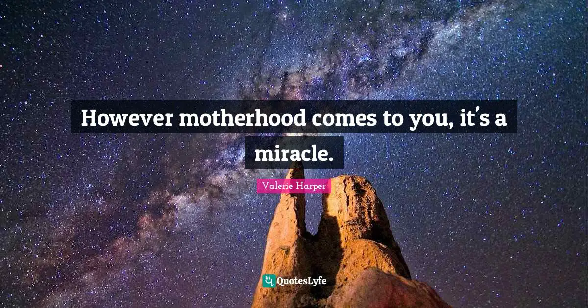 However motherhood comes to you, it's a miracle.