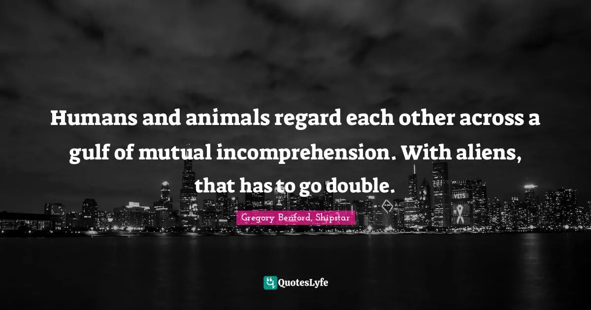 Humans and animals regard each other across a gulf of mutual incomprehension. With aliens, that has to go double.