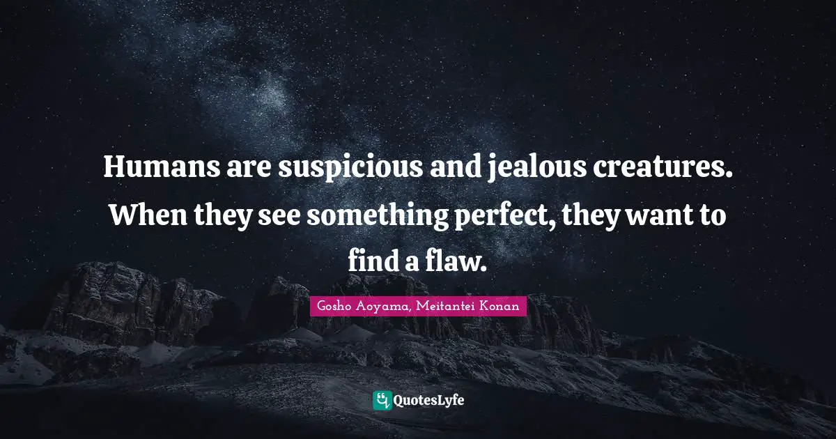 Humans are suspicious and jealous creatures. When they see something perfect, they want to find a flaw.