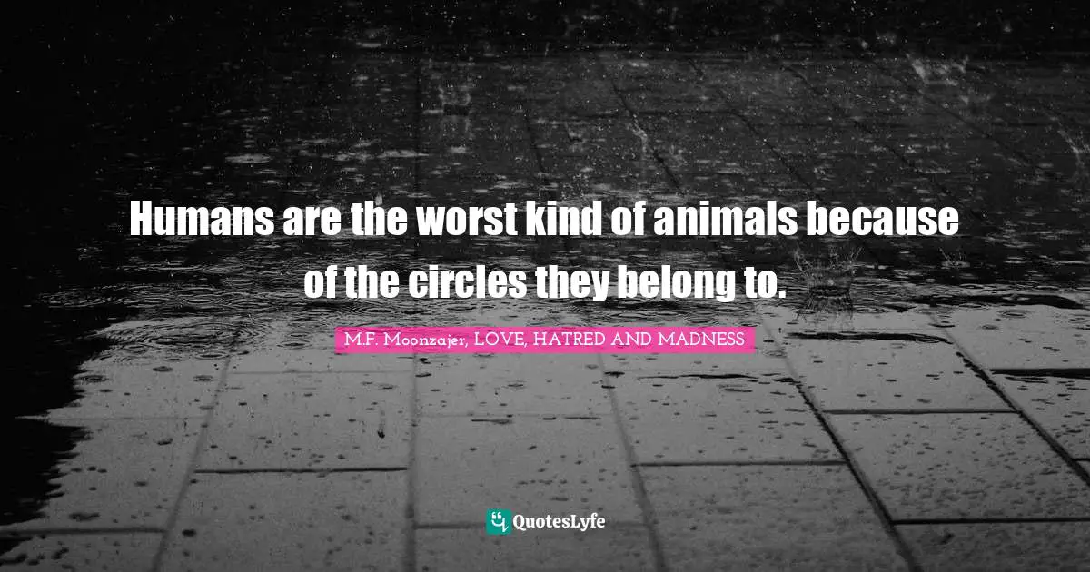M.F. Moonzajer, LOVE, HATRED AND MADNESS Quotes: Humans are the worst kind of animals because of the circles they belong to.
