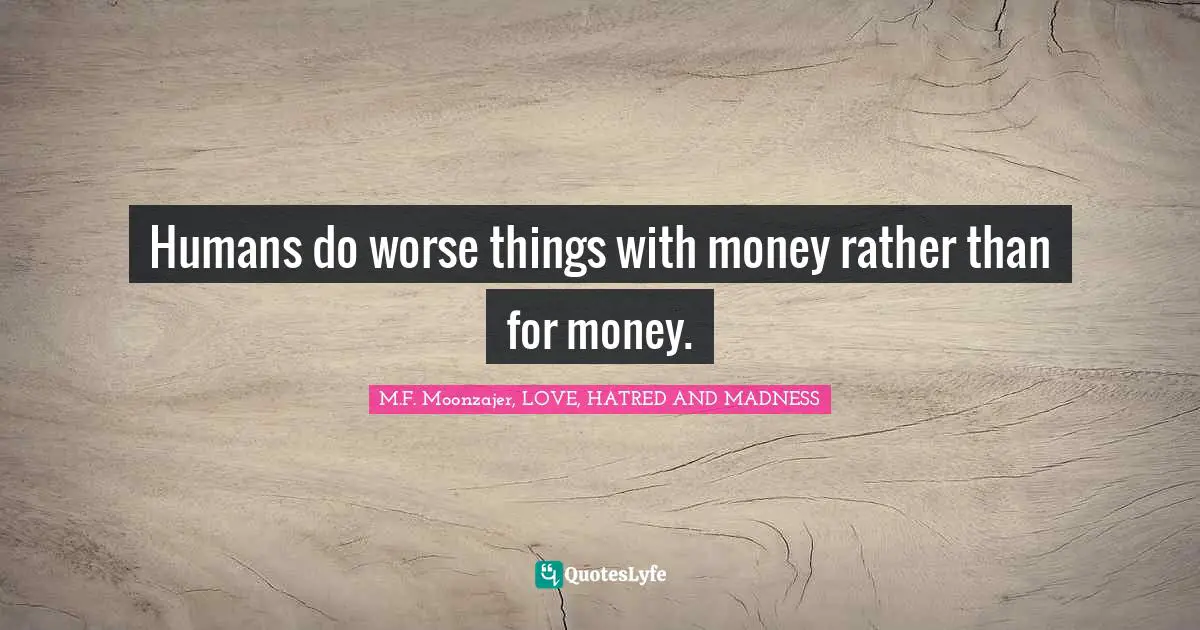 Humans do worse things with money rather than for money.