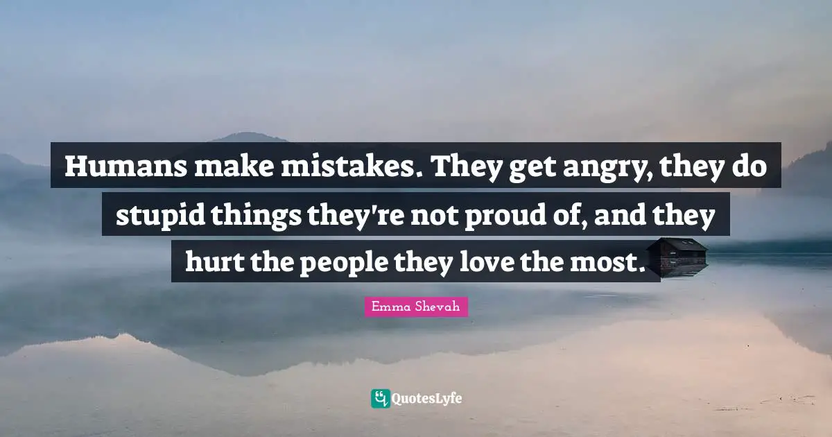Humans make mistakes. They get angry, they do stupid things they're not proud of, and they hurt the people they love the most.