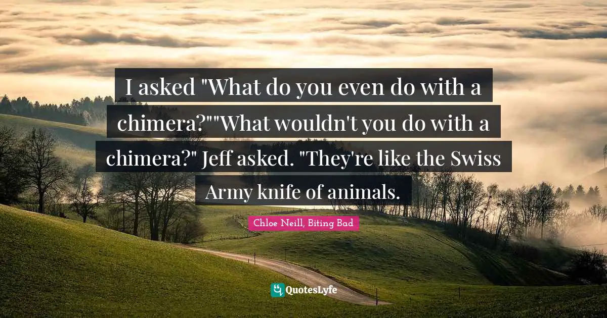 I asked "What do you even do with a chimera?""What wouldn't you do with a chimera?" Jeff asked. "They're like the Swiss Army knife of animals.