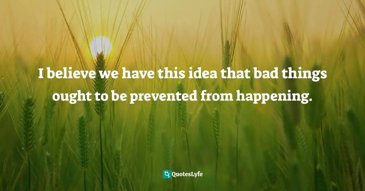 I believe we have this idea that bad things ought to be prevented from happening.
