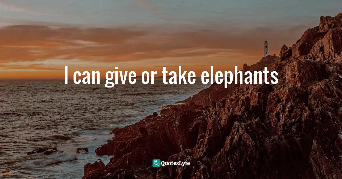I can give or take elephants