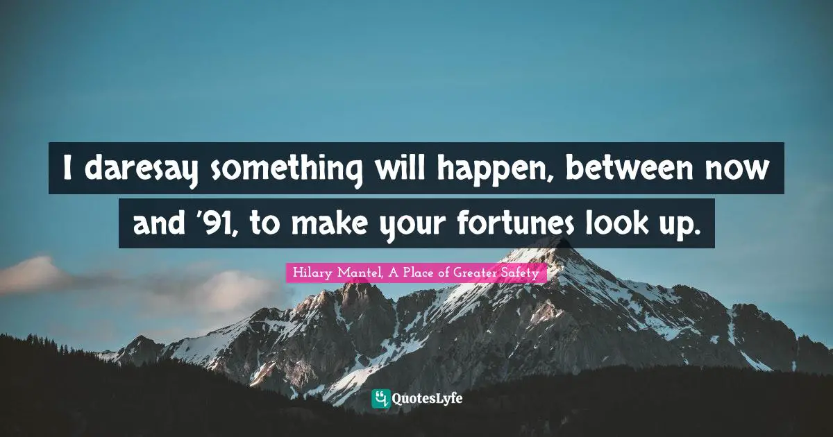 I daresay something will happen, between now and ’91, to make your fortunes look up.