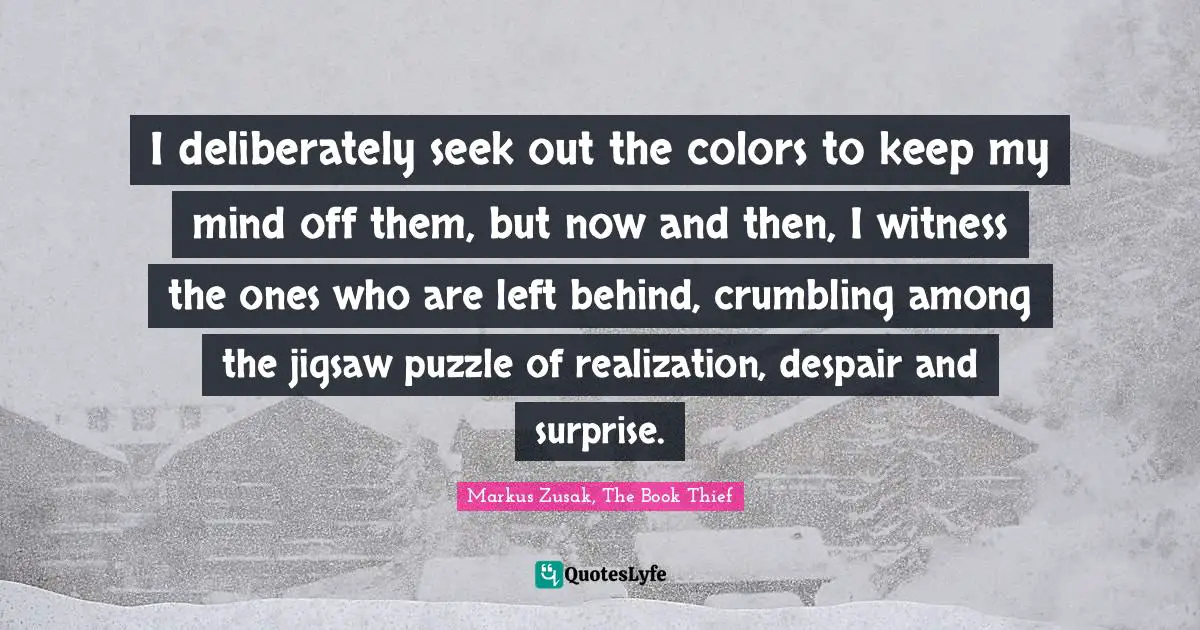 I deliberately seek out the colors to keep my mind off them, but now and then, I witness the ones who are left behind, crumbling among the jigsaw puzzle of realization, despair and surprise.