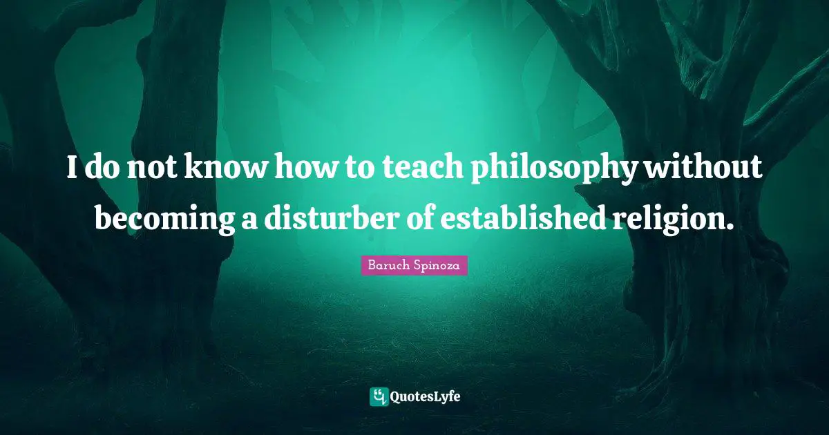 Baruch Spinoza Quotes: "I do not know how to teach philosophy without becoming a disturber of established religion."