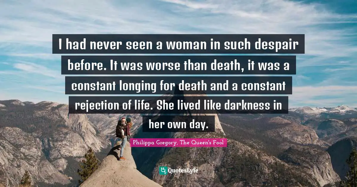 I had never seen a woman in such despair before. It was worse than death, it was a constant longing for death and a constant rejection of life. She lived like darkness in her own day.