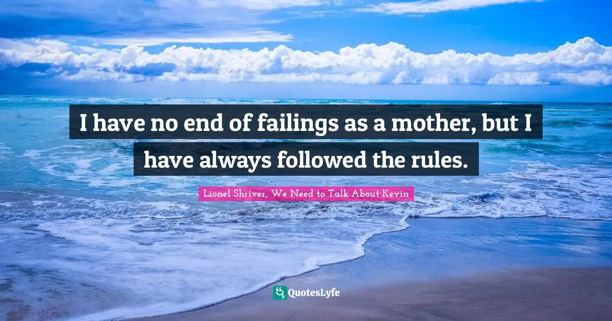 Lionel Shriver Quotes: "I have no end of failings as a mother, but I have always followed the rules."