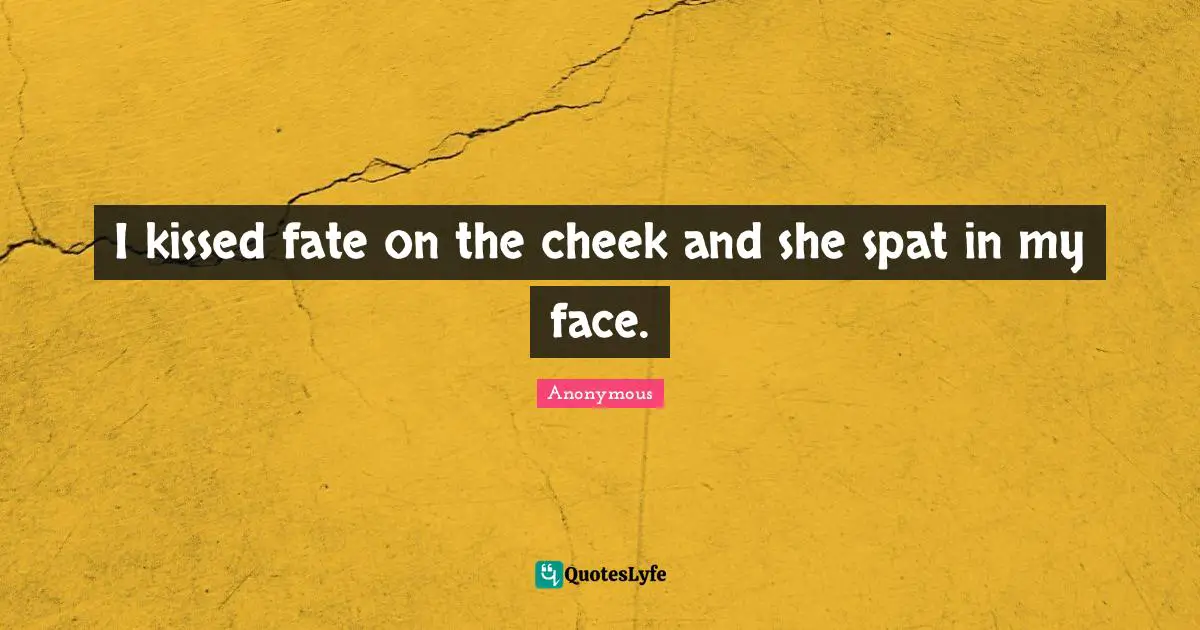 I kissed fate on the cheek and she spat in my face.