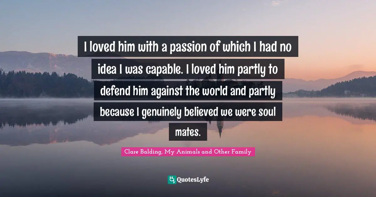 Soulmates Quotes: "I loved him with a passion of which I had no idea I was capable. I loved him partly to defend him against the world and partly because I genuinely believed we were soul mates."