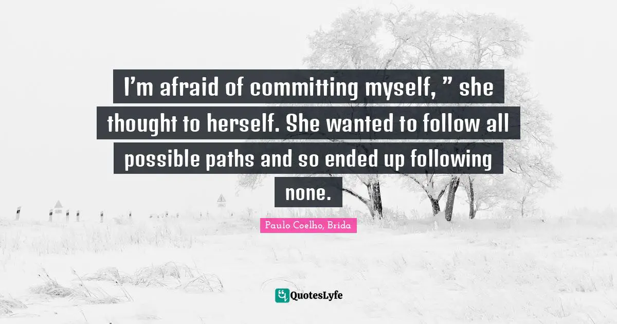 I’m afraid of committing myself, ” she thought to herself. She wanted to follow all possible paths and so ended up following none.