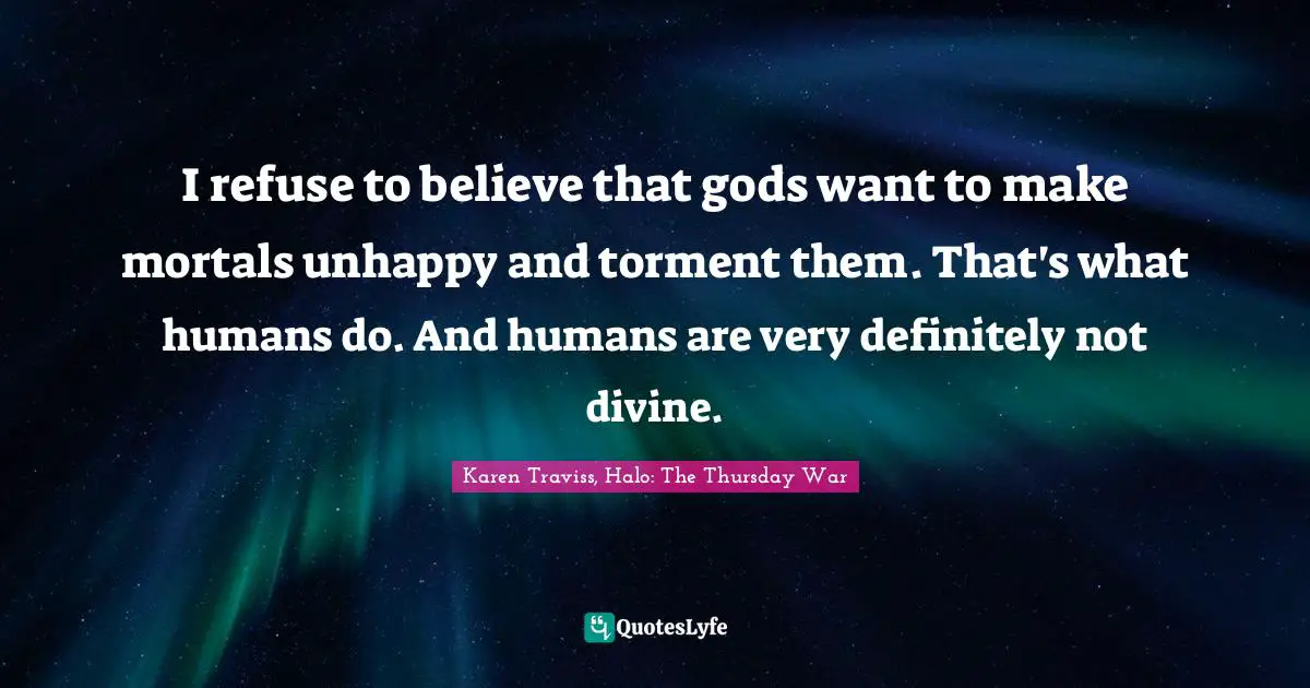 I refuse to believe that gods want to make mortals unhappy and torment them. That's what humans do. And humans are very definitely not divine.