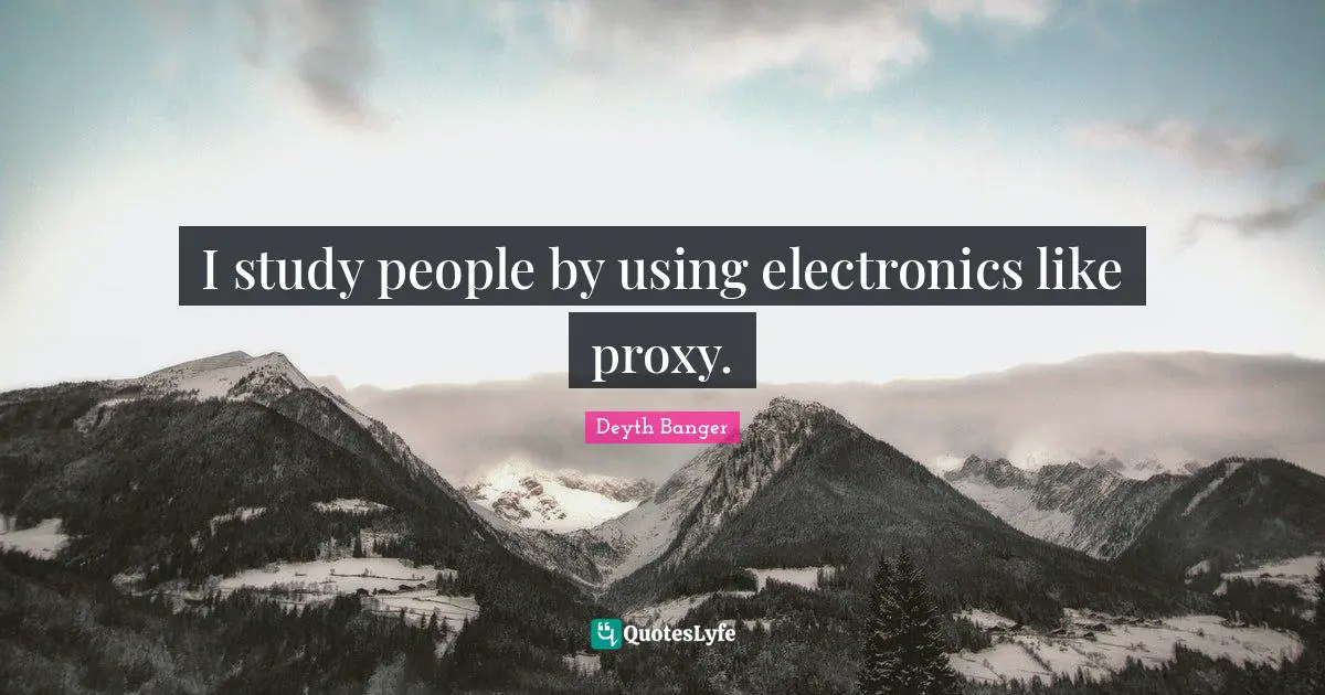 I study people by using electronics like proxy.