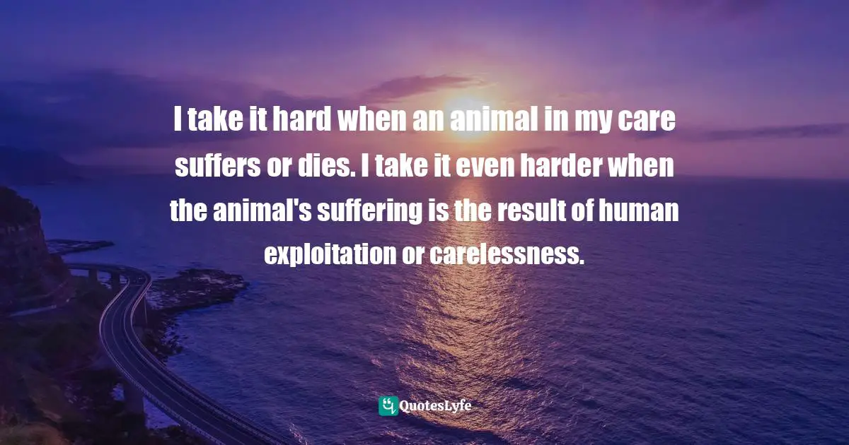I take it hard when an animal in my care suffers or dies. I take it even harder when the animal's suffering is the result of human exploitation or carelessness.