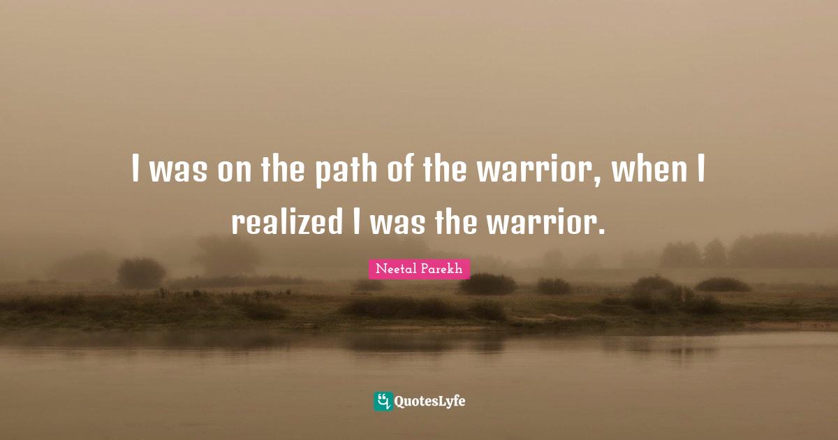 I was on the path of the warrior, when I realized I was the warrior.