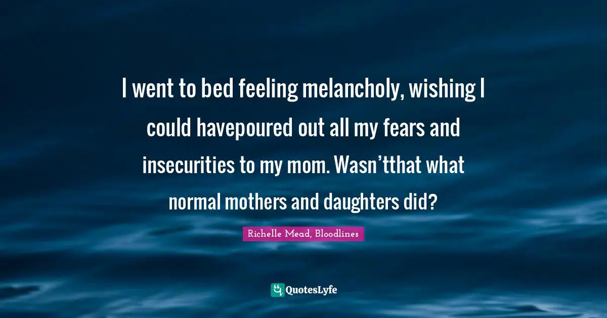 I went to bed feeling melancholy, wishing I could havepoured out all my fears and insecurities to my mom. Wasn’tthat what normal mothers and daughters did?