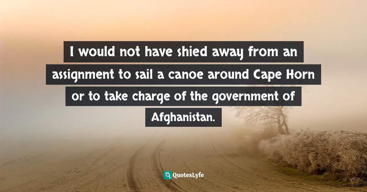 I would not have shied away from an assignment to sail a canoe around Cape Horn or to take charge of the government of Afghanistan.