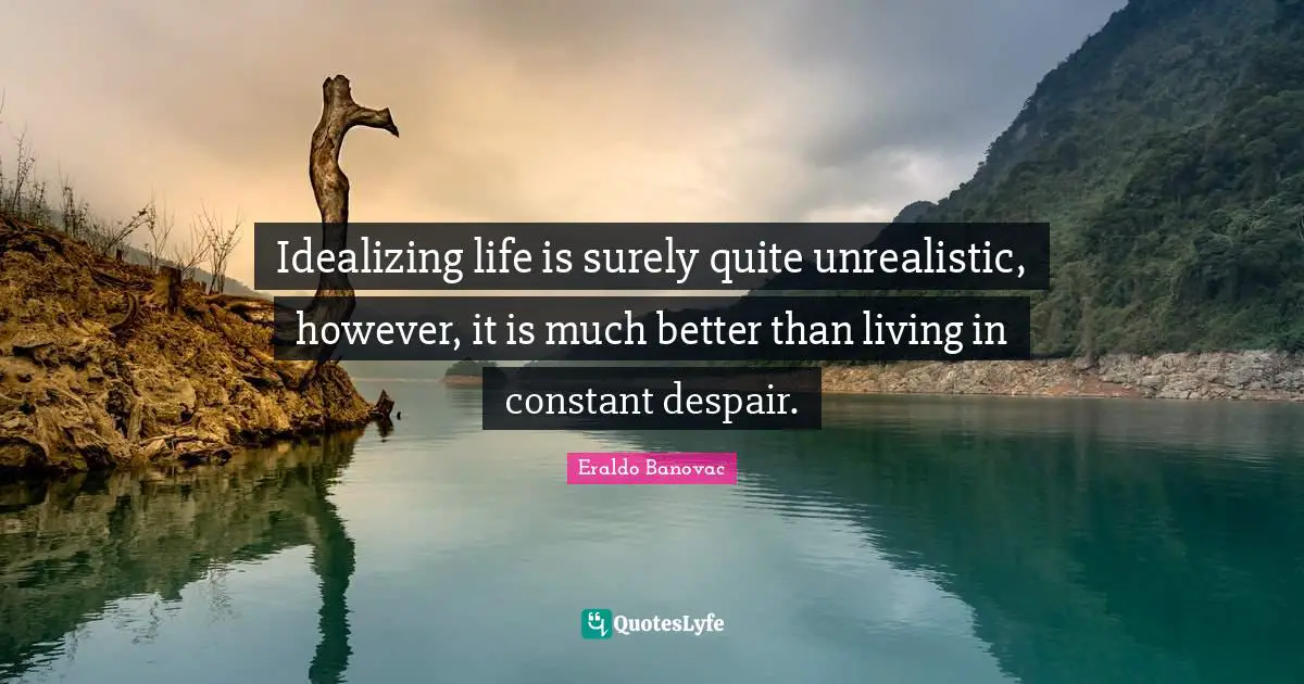 Unrealistic Quotes: "Idealizing life is surely quite unrealistic, however, it is much better than living in constant despair."