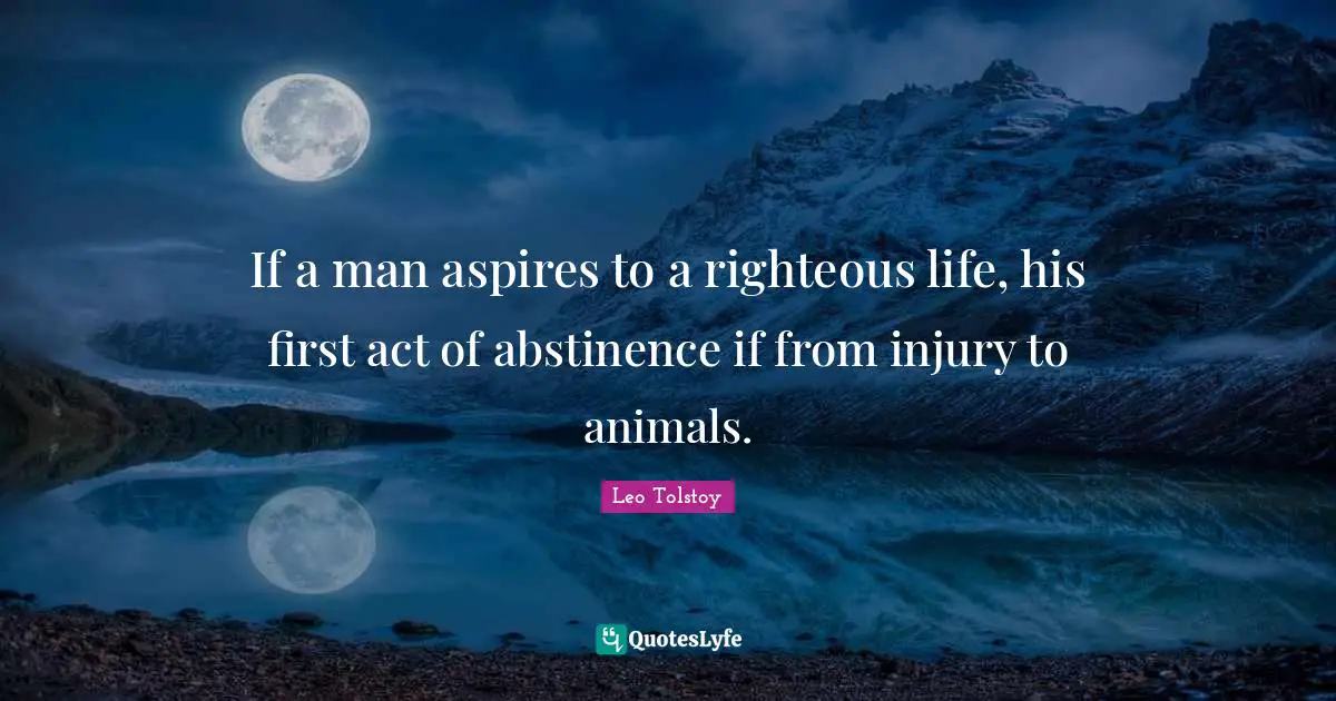 If a man aspires to a righteous life, his first act of abstinence if from injury to animals.