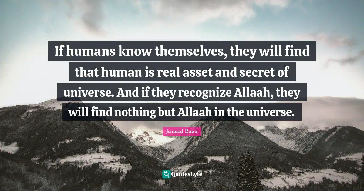 If humans know themselves, they will find that human is real asset and secret of universe. And if they recognize Allaah, they will find nothing but Allaah in the universe.