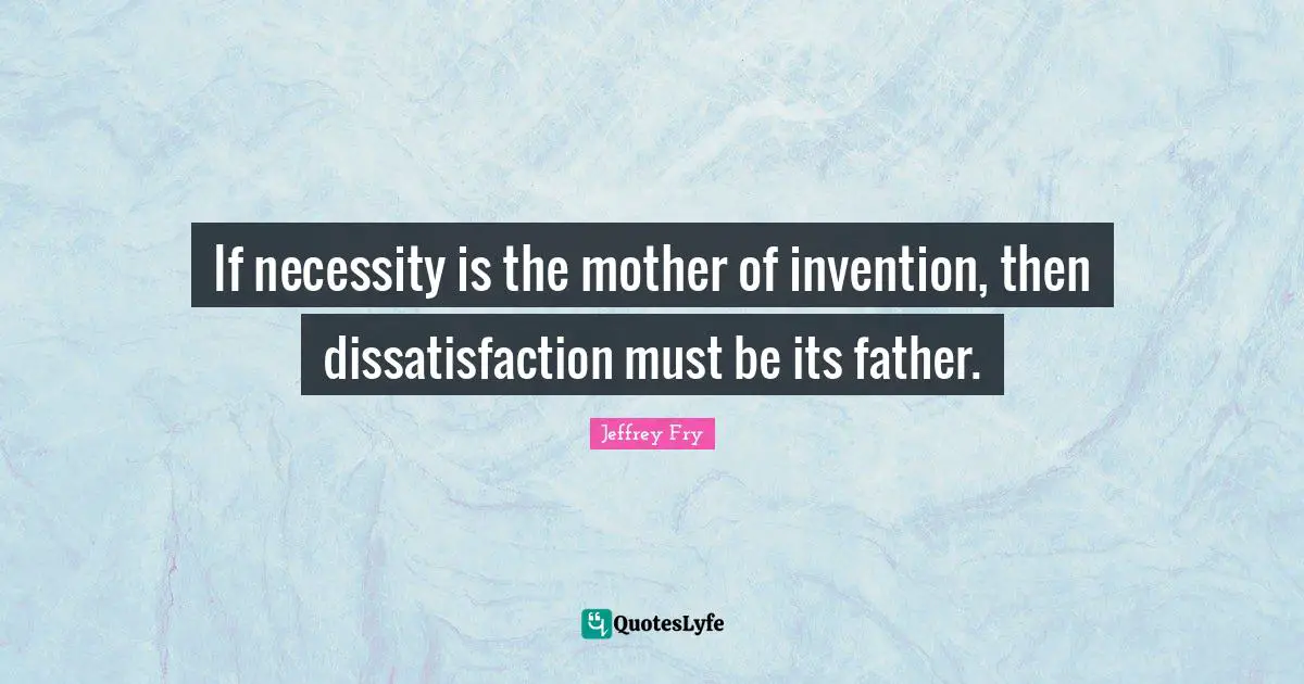 If Necessity Is The Mother Of Invention Then Dissatisfaction Must Be Quote By Jeffrey Fry Quoteslyfe