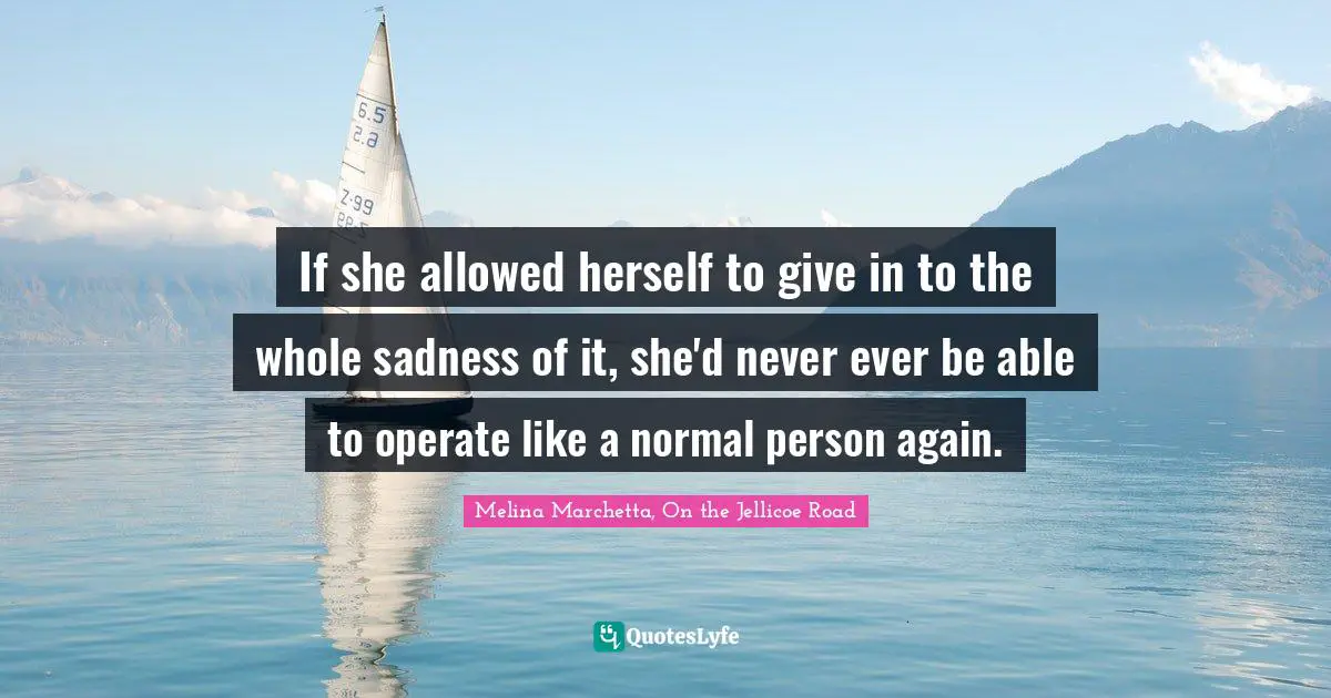 If she allowed herself to give in to the whole sadness of it, she'd never ever be able to operate like a normal person again.