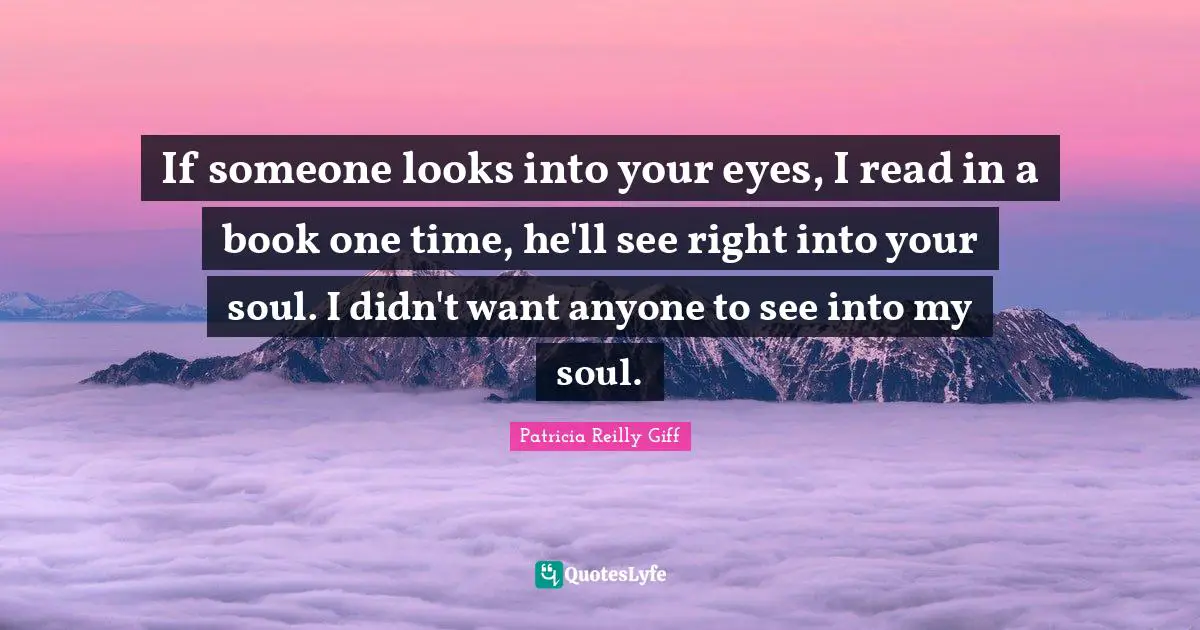 If someone looks into your eyes, I read in a book one time, he'll see right into your soul. I didn't want anyone to see into my soul.